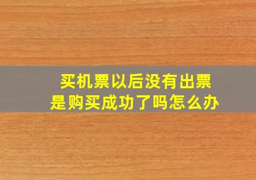 买机票以后没有出票是购买成功了吗怎么办