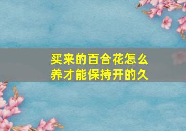 买来的百合花怎么养才能保持开的久