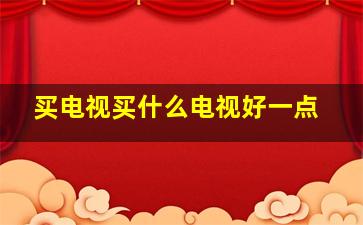 买电视买什么电视好一点