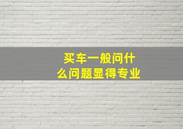 买车一般问什么问题显得专业