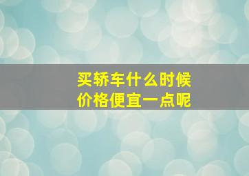 买轿车什么时候价格便宜一点呢