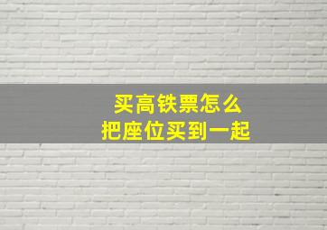 买高铁票怎么把座位买到一起