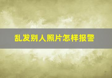 乱发别人照片怎样报警