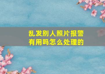 乱发别人照片报警有用吗怎么处理的