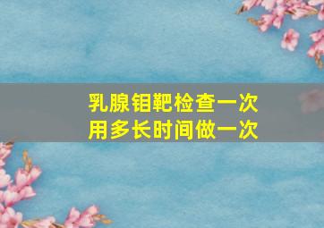 乳腺钼靶检查一次用多长时间做一次