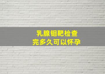 乳腺钼靶检查完多久可以怀孕