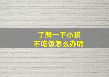 了解一下小孩不吃饭怎么办呢