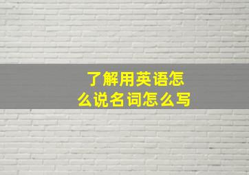 了解用英语怎么说名词怎么写