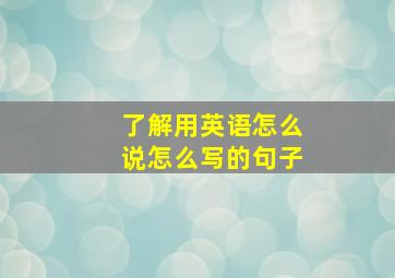 了解用英语怎么说怎么写的句子