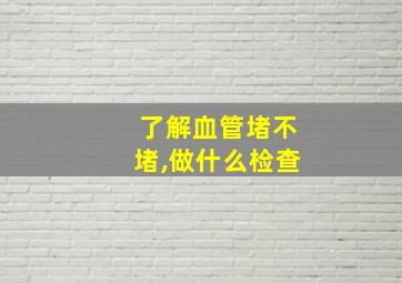 了解血管堵不堵,做什么检查