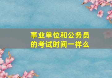 事业单位和公务员的考试时间一样么