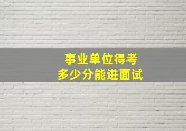 事业单位得考多少分能进面试