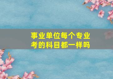 事业单位每个专业考的科目都一样吗