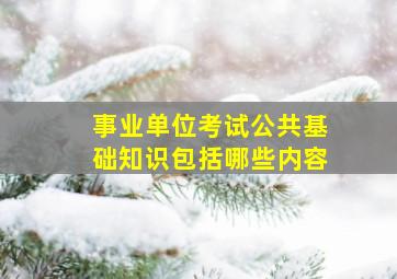 事业单位考试公共基础知识包括哪些内容