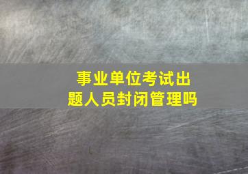 事业单位考试出题人员封闭管理吗