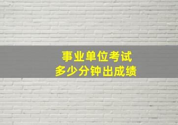 事业单位考试多少分钟出成绩