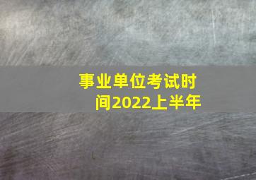 事业单位考试时间2022上半年