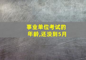 事业单位考试的年龄,还没到5月