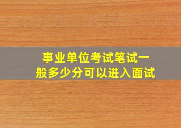 事业单位考试笔试一般多少分可以进入面试