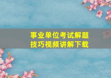 事业单位考试解题技巧视频讲解下载