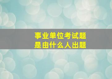 事业单位考试题是由什么人出题