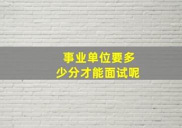 事业单位要多少分才能面试呢