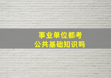 事业单位都考公共基础知识吗