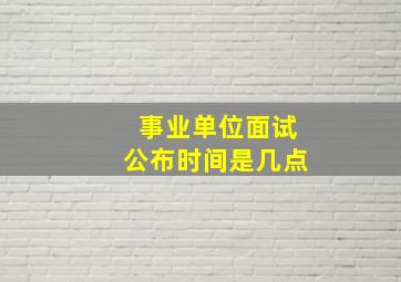 事业单位面试公布时间是几点