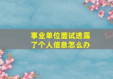 事业单位面试透露了个人信息怎么办