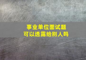 事业单位面试题可以透露给别人吗