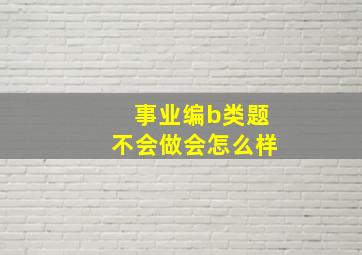 事业编b类题不会做会怎么样