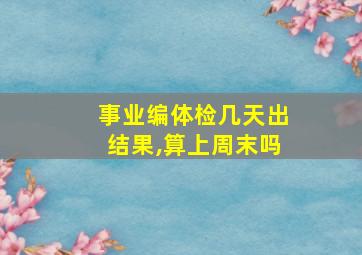 事业编体检几天出结果,算上周末吗