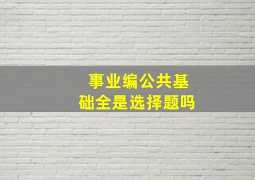 事业编公共基础全是选择题吗