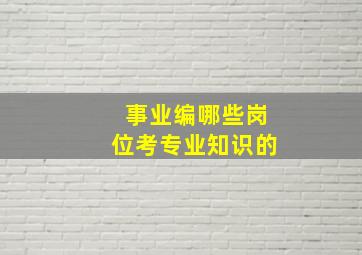 事业编哪些岗位考专业知识的