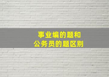 事业编的题和公务员的题区别