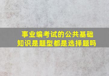 事业编考试的公共基础知识是题型都是选择题吗