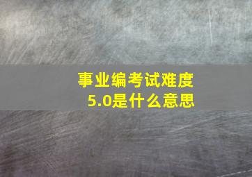 事业编考试难度5.0是什么意思