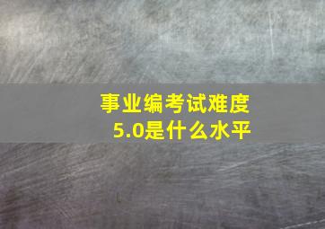 事业编考试难度5.0是什么水平