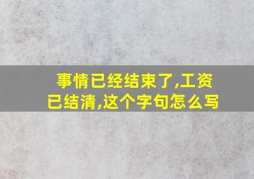 事情已经结束了,工资已结清,这个字句怎么写