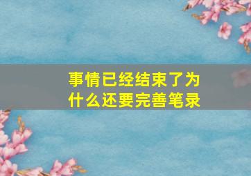 事情已经结束了为什么还要完善笔录