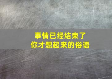 事情已经结束了你才想起来的俗语