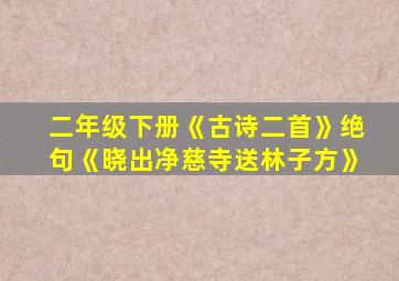 二年级下册《古诗二首》绝句《晓出净慈寺送林子方》