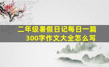 二年级暑假日记每日一篇300字作文大全怎么写