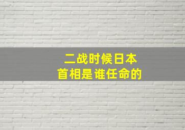 二战时候日本首相是谁任命的