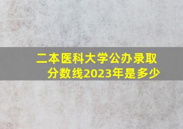 二本医科大学公办录取分数线2023年是多少