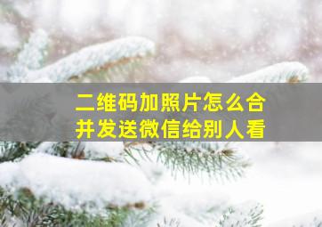 二维码加照片怎么合并发送微信给别人看