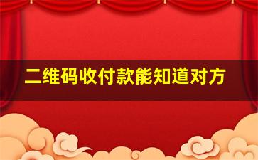 二维码收付款能知道对方