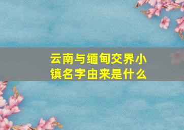 云南与缅甸交界小镇名字由来是什么