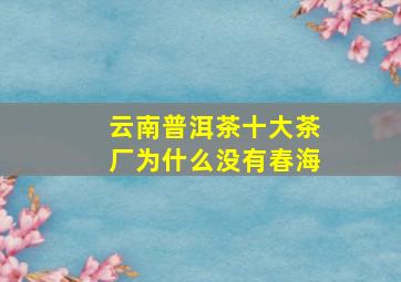 云南普洱茶十大茶厂为什么没有春海