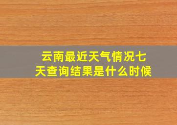 云南最近天气情况七天查询结果是什么时候